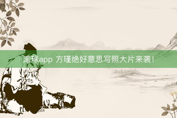 滚球app 方瑾绝好意思写照大片来袭！