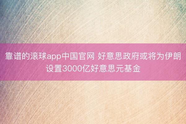 靠谱的滚球app中国官网 好意思政府或将为伊朗设置3000亿好意思元基金