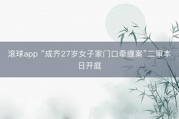 滚球app “成齐27岁女子家门口牵缠案”二审本日开庭