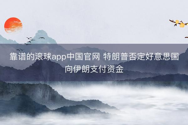 靠谱的滚球app中国官网 特朗普否定好意思国向伊朗支付资金