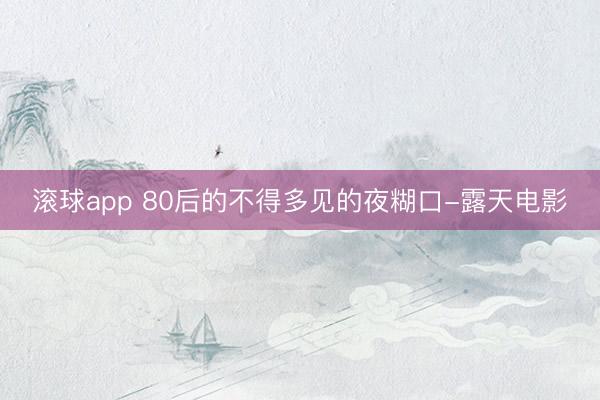 滚球app 80后的不得多见的夜糊口-露天电影