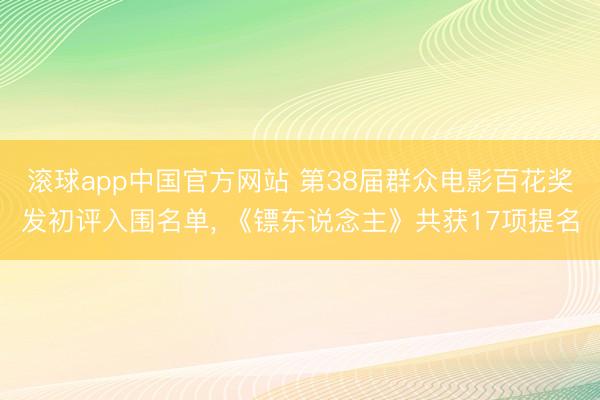 滚球app中国官方网站 第38届群众电影百花奖发初评入围名单， 《镖东说念主》共获17项提名