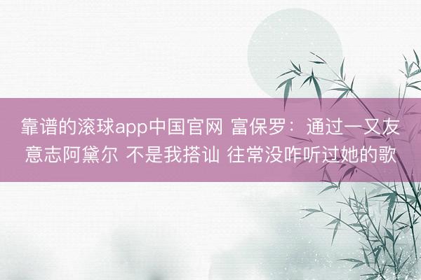 靠谱的滚球app中国官网 富保罗：通过一又友意志阿黛尔 不是我搭讪 往常没咋听过她的歌