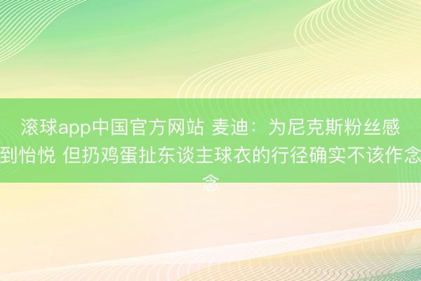 滚球app中国官方网站 麦迪：为尼克斯粉丝感到怡悦 但扔鸡蛋扯东谈主球衣的行径确实不该作念