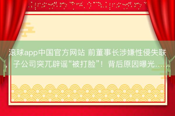 滚球app中国官方网站 前董事长涉嫌性侵失联，子公司突兀辟谣“被打脸”！背后原因曝光……