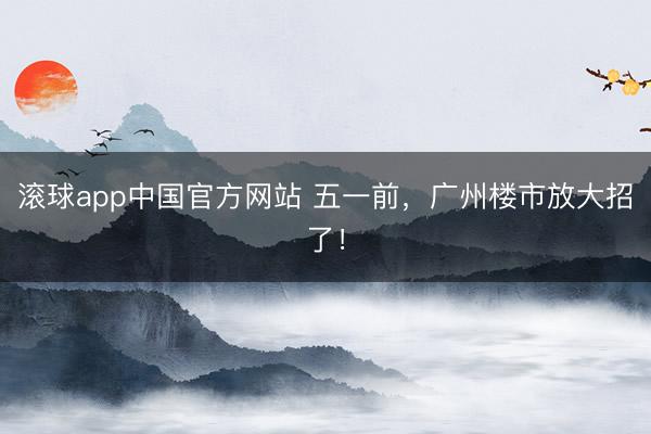 滚球app中国官方网站 五一前，广州楼市放大招了！