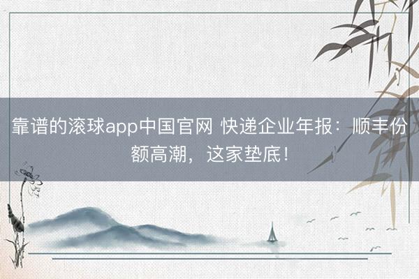 靠谱的滚球app中国官网 快递企业年报：顺丰份额高潮，这家垫底！