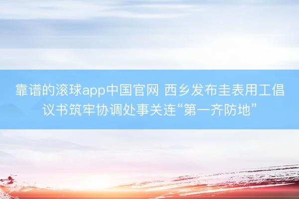 靠谱的滚球app中国官网 西乡发布圭表用工倡议书筑牢协调处事关连“第一齐防地”