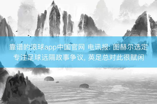 靠谱的滚球app中国官网 电讯报: 图赫尔选定专注足球远隔政事争议， 英足总对此很赋闲