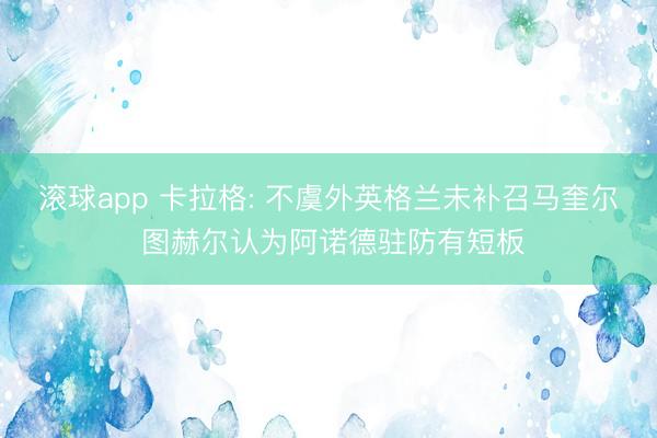 滚球app 卡拉格: 不虞外英格兰未补召马奎尔 图赫尔认为阿诺德驻防有短板