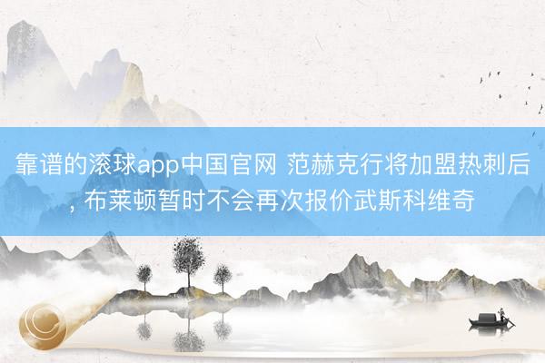 靠谱的滚球app中国官网 范赫克行将加盟热刺后， 布莱顿暂时不会再次报价武斯科维奇