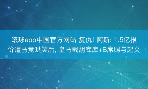 滚球app中国官方网站 复仇! 阿斯: 1.5亿报价遭马竞哄笑后， 皇马截胡库库+B席赐与起义