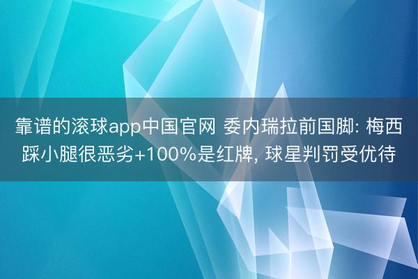 靠谱的滚球app中国官网 委内瑞拉前国脚: 梅西踩小腿很恶劣+100%是红牌， 球星判罚受优待