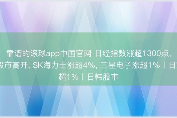 靠谱的滚球app中国官网 日经指数涨超1300点， 韩国股市高开， SK海力士涨超4%， 三星电子涨超1%丨日韩股市