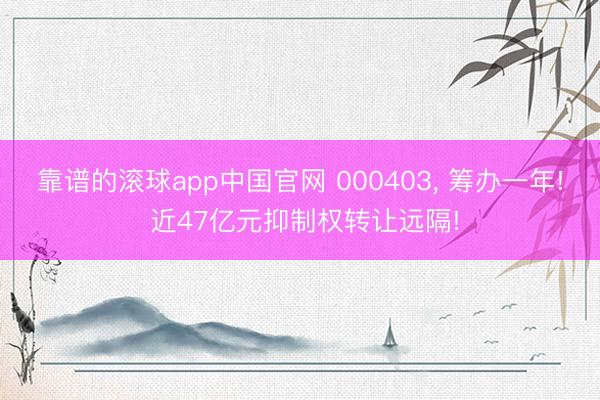 靠谱的滚球app中国官网 000403， 筹办一年! 近47亿元抑制权转让远隔!