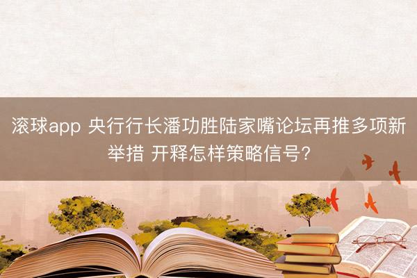 滚球app 央行行长潘功胜陆家嘴论坛再推多项新举措 开释怎样策略信号?