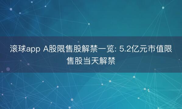 滚球app A股限售股解禁一览: 5.2亿元市值限售股当天解禁