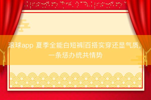 滚球app 夏季全能白短裤|百搭实穿还显气质， 一条惩办统共情势