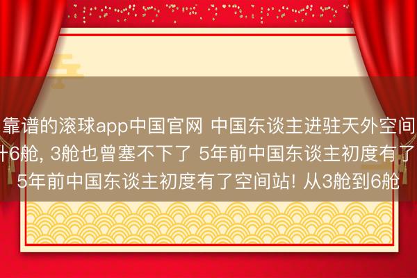 靠谱的滚球app中国官网 中国东谈主进驻天外空间站满5年! 空间站要升6舱， 3舱也曾塞不下了 5年前中国东谈主初度有了空间站! 从3舱到6舱