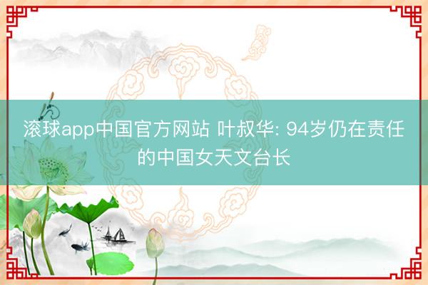滚球app中国官方网站 叶叔华: 94岁仍在责任的中国女天文台长