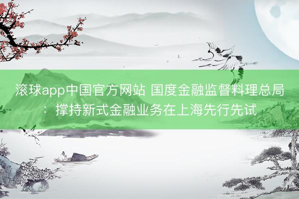 滚球app中国官方网站 国度金融监督料理总局：撑持新式金融业务在上海先行先试