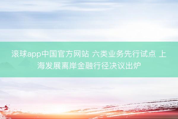 滚球app中国官方网站 六类业务先行试点 上海发展离岸金融行径决议出炉