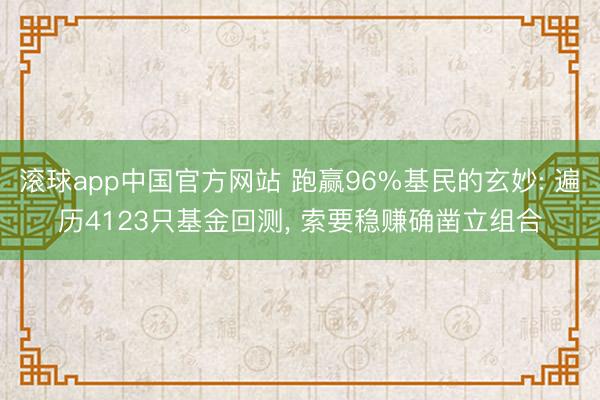 滚球app中国官方网站 跑赢96%基民的玄妙: 遍历4123只基金回测， 索要稳赚确凿立组合