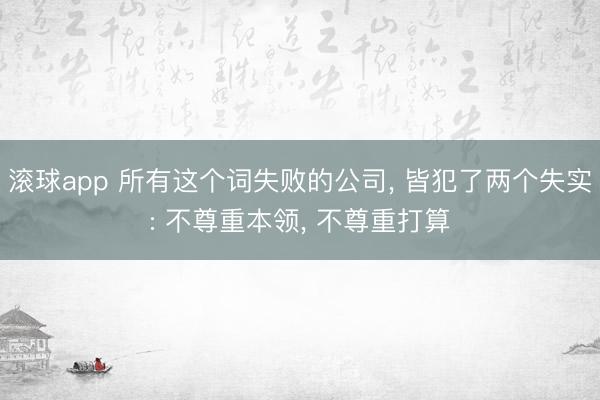 滚球app 所有这个词失败的公司， 皆犯了两个失实: 不尊重本领， 不尊重打算