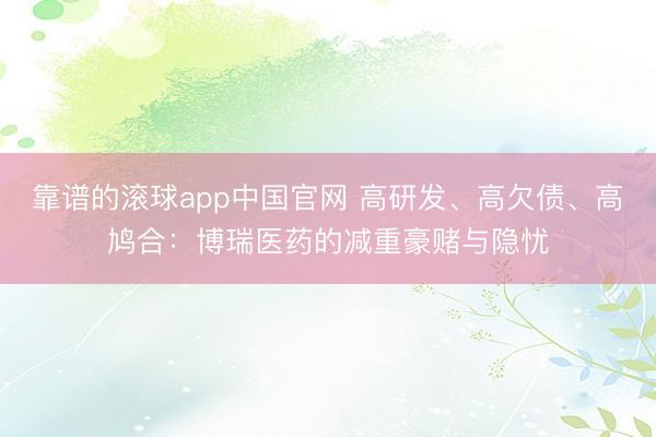 靠谱的滚球app中国官网 高研发、高欠债、高鸠合：博瑞医药的减重豪赌与隐忧