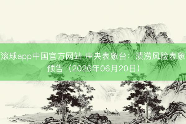 滚球app中国官方网站 中央表象台:渍涝风险表象预告(2026年06月20日)