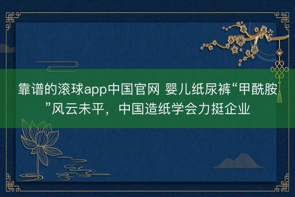 靠谱的滚球app中国官网 婴儿纸尿裤“甲酰胺”风云未平,中国造纸学会力挺企业