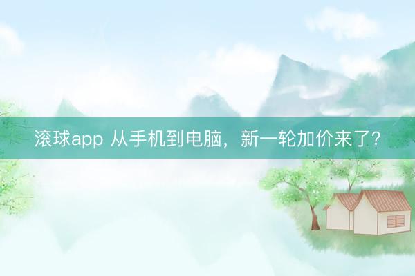 滚球app 从手机到电脑,新一轮加价来了?