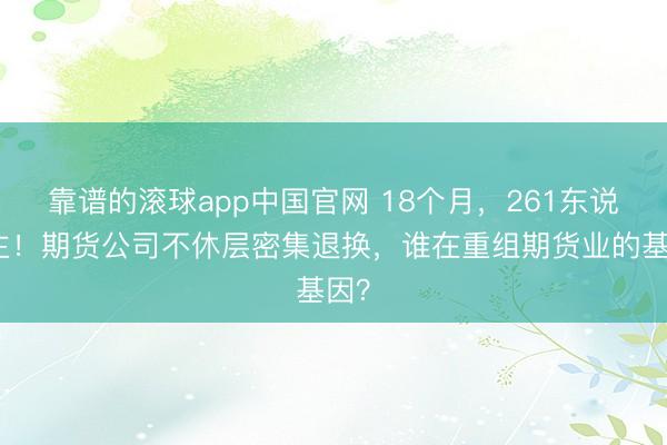 靠谱的滚球app中国官网 18个月,261东说念主!期货公司不休层密集退换,谁在重组期货业的基因?