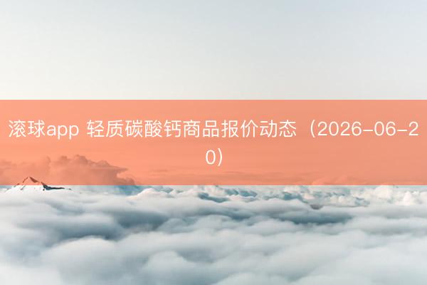 滚球app 轻质碳酸钙商品报价动态(2026-06-20)